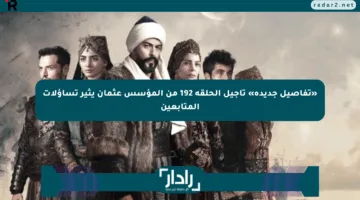 «تفاصيل جديدة» تأجيل الحلقة 192 من المؤسس عثمان يثير تساؤلات المتابعين